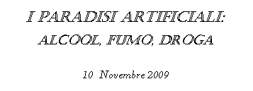 Casella di testo: I PARADISI ARTIFICIALI:AlcOol, Fumo, Droga10  Novembre 2009